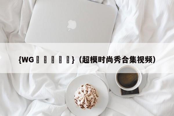 {WG匯遊會娛樂}(超模时尚秀合集视频)