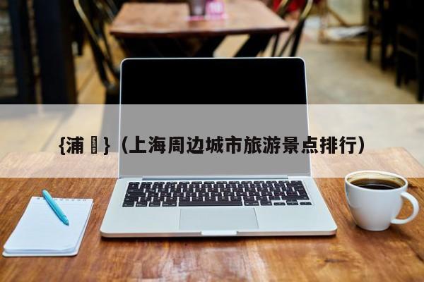 {浦東}(上海周边城市旅游景点排行)