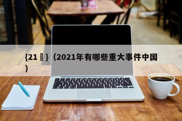 {21點}(2021年有哪些重大事件中国)